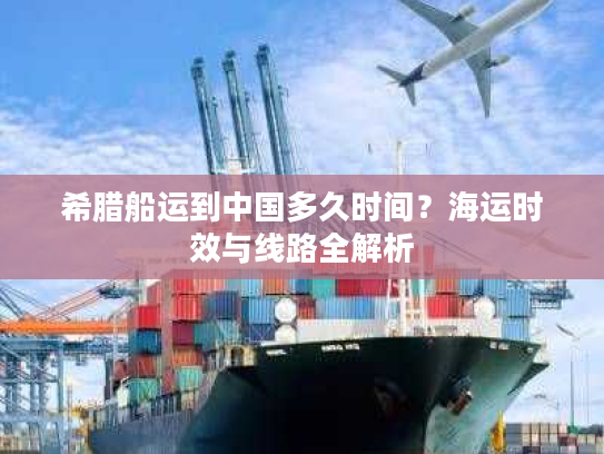 希腊船运到中国多久时间？海运时效与线路全解析