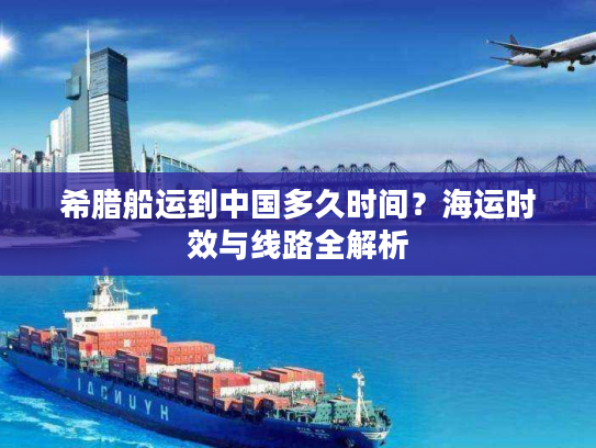 希腊船运到中国多久时间？海运时效与线路全解析