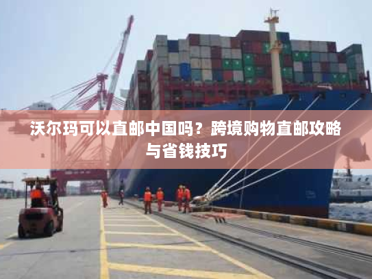 沃尔玛可以直邮中国吗？跨境购物直邮攻略与省钱技巧