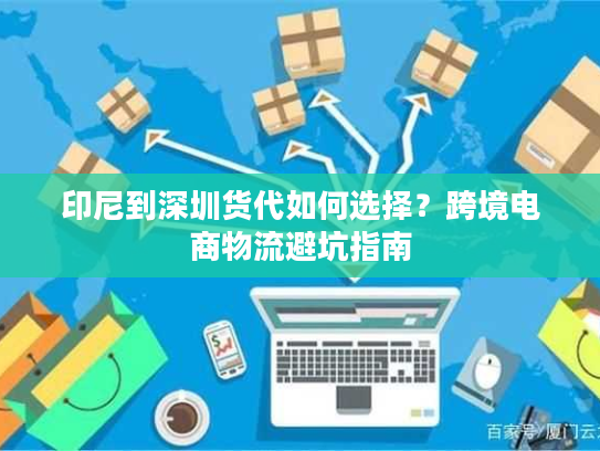 印尼到深圳货代如何选择？跨境电商物流避坑指南