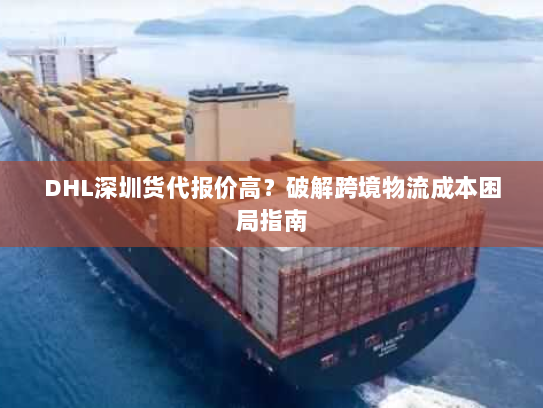 DHL深圳货代报价高？破解跨境物流成本困局指南