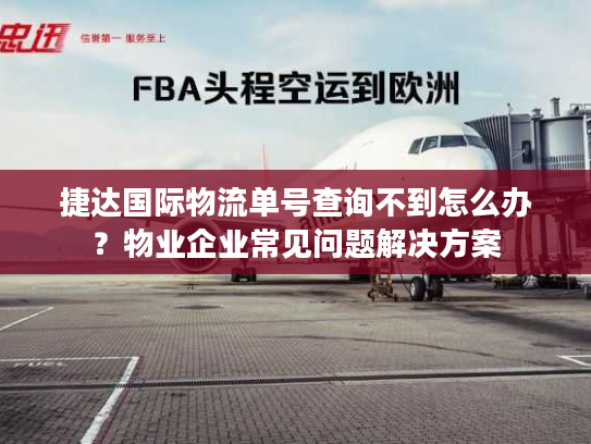 捷达国际物流单号查询不到怎么办？物业企业常见问题解决方案