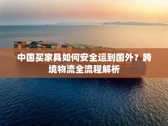 中国买家具如何安全运到国外？跨境物流全流程解析