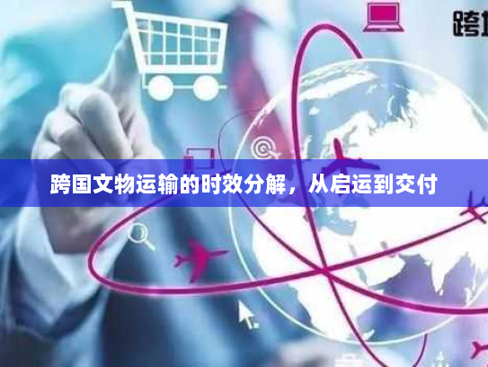 跨国文物运输的时效分解，从启运到交付