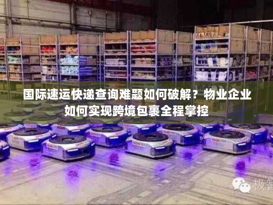 国际速运快递查询难题如何破解？物业企业如何实现跨境包裹全程掌控