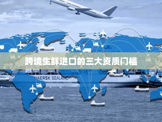 跨境生鲜进口的三大资质门槛 跨境生鲜进口的三大资质门槛