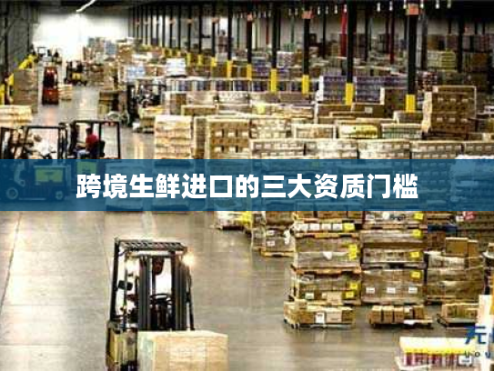 跨境生鲜进口的三大资质门槛 跨境生鲜进口的三大资质门槛