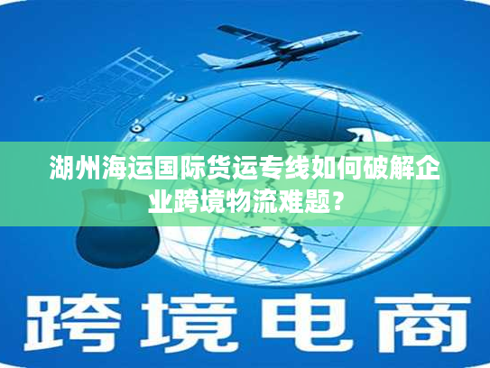 湖州海运国际货运专线如何破解企业跨境物流难题? 湖州海运国际货运专线如何破解企业跨境物流难题?