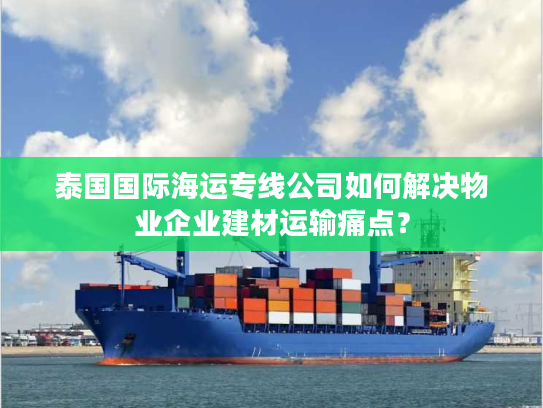 泰国国际海运专线公司如何解决物业企业建材运输痛点？