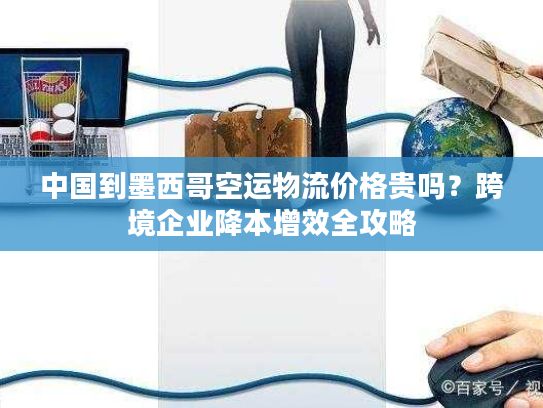 中国到墨西哥空运物流价格贵吗？跨境企业降本增效全攻略