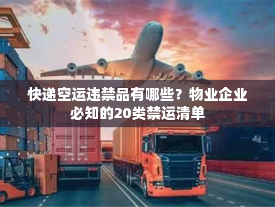快递空运违禁品有哪些？物业企业必知的20类禁运清单