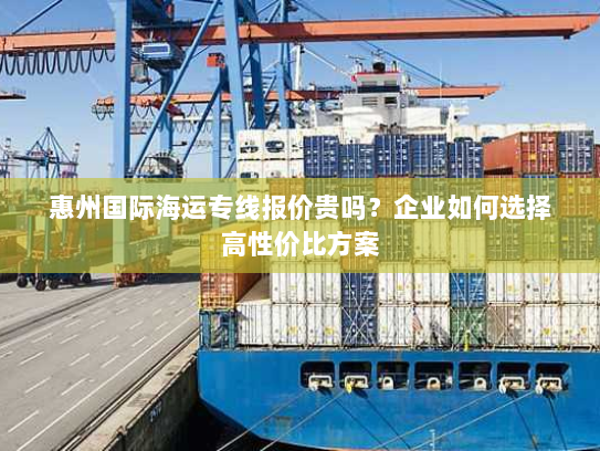 惠州国际海运专线报价贵吗?企业如何选择高性价比方案 惠州国际海运专线报价贵吗?企业如何选择高性价比方案