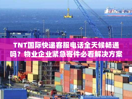 TNT国际快递客服电话全天候畅通吗？物业企业紧急寄件必看解决方案