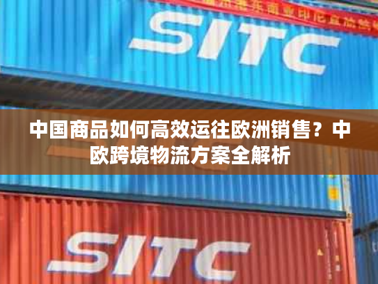 中国商品如何高效运往欧洲销售？中欧跨境物流方案全解析