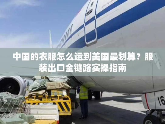 中国的衣服怎么运到美国最划算？服装出口全链路实操指南