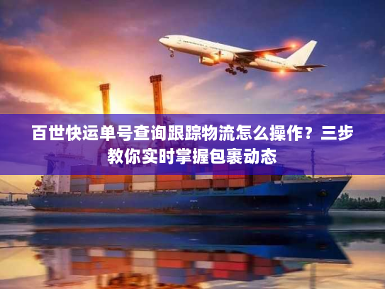 百世快运单号查询跟踪物流怎么操作？三步教你实时掌握包裹动态