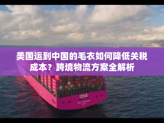 美国运到中国的毛衣如何降低关税成本？跨境物流方案全解析