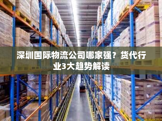 深圳国际物流公司哪家强?货代行业3大趋势解读 深圳国际物流公司哪家强?货代行业3大趋势解读