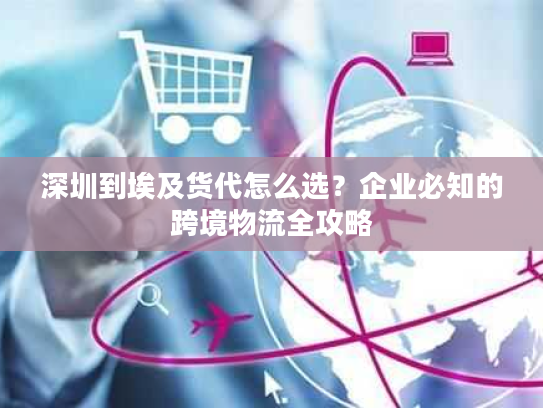深圳到埃及货代怎么选？企业必知的跨境物流全攻略