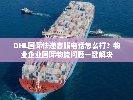 DHL国际快递客服电话怎么打？物业企业国际物流问题一键解决