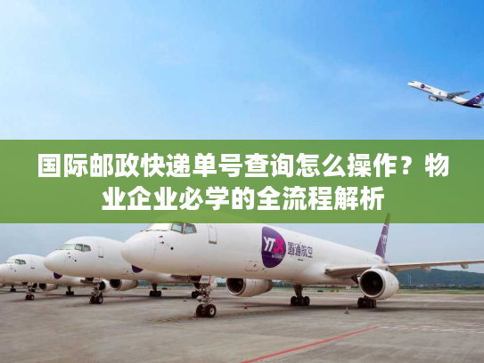 国际邮政快递单号查询怎么操作？物业企业必学的全流程解析