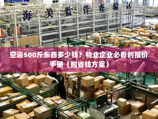 空运500斤东西多少钱？物业企业必看的报价手册（附省钱方案）