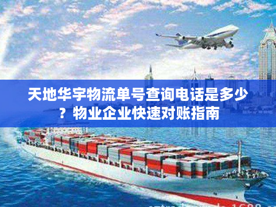 天地华宇物流单号查询电话是多少？物业企业快速对账指南