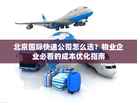 北京国际快递公司怎么选?物业企业必看的成本优化指南 北京国际快递公司怎么选?物业企业必看的成本优化指南