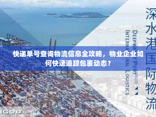 快递单号查询物流信息全攻略,物业企业如何快速追踪包裹动态? 快递单号查询物流信息全攻略,物业企业如何快速追踪包裹动态?