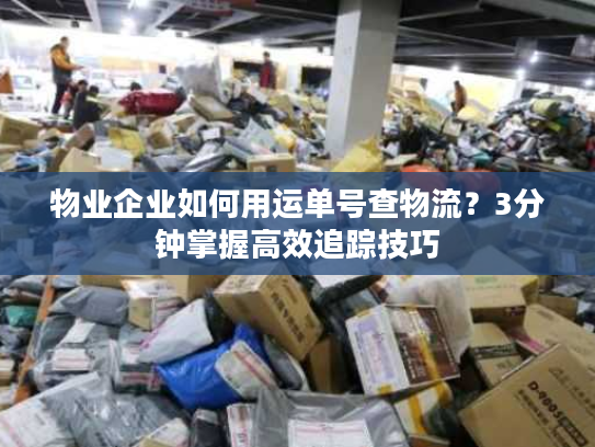 物业企业如何用运单号查物流?3分钟掌握高效追踪技巧 物业企业如何用运单号查物流?3分钟掌握高效追踪技巧