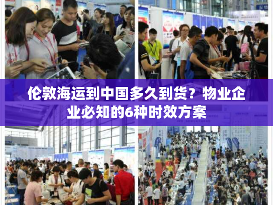 伦敦海运到中国多久到货？物业企业必知的6种时效方案