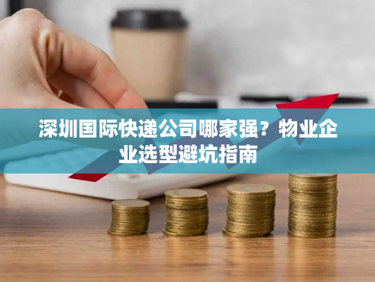 深圳国际快递公司哪家强？物业企业选型避坑指南