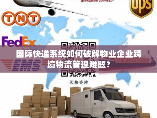 国际快递系统如何破解物业企业跨境物流管理难题？