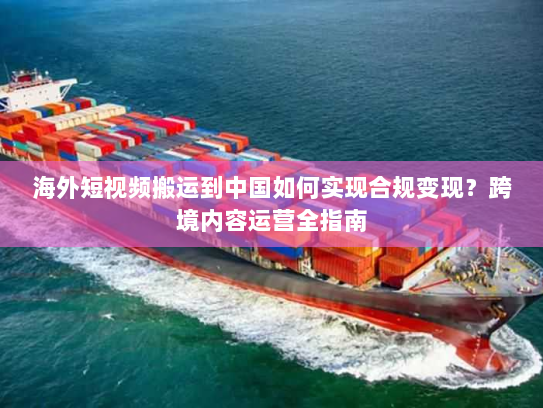 海外短视频搬运到中国如何实现合规变现？跨境内容运营全指南