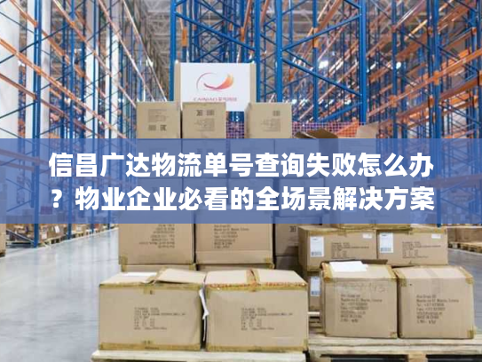 信昌广达物流单号查询失败怎么办？物业企业必看的全场景解决方案