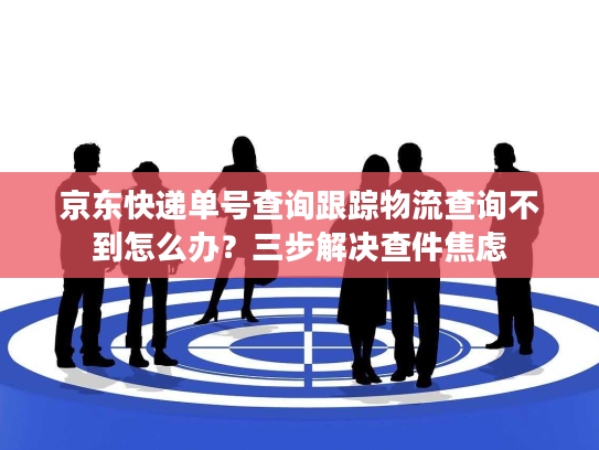 京东快递单号查询跟踪物流查询不到怎么办？三步解决查件焦虑