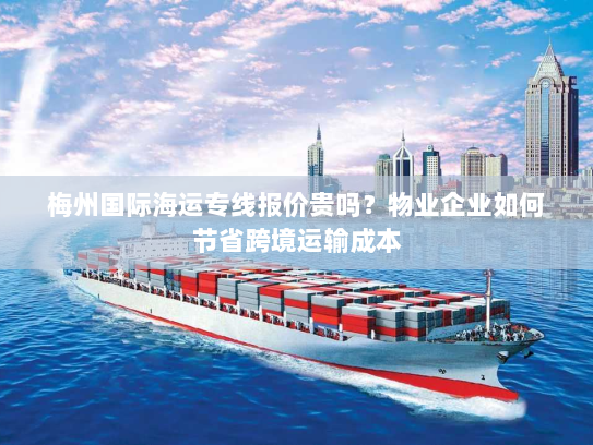 梅州国际海运专线报价贵吗？物业企业如何节省跨境运输成本