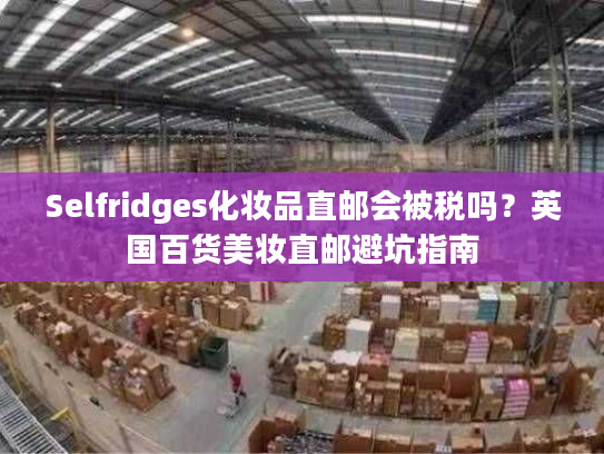 Selfridges化妆品直邮会被税吗?英国百货美妆直邮避坑指南 Selfridges化妆品直邮会被税吗?英国百货美妆直邮避坑指南