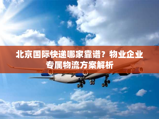 北京国际快递哪家靠谱？物业企业专属物流方案解析