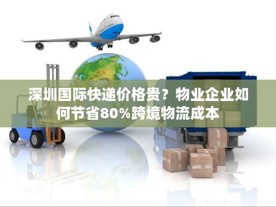 深圳国际快递价格贵？物业企业如何节省80%跨境物流成本