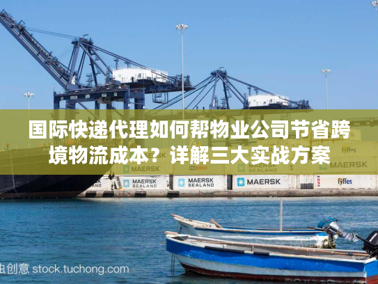 国际快递代理如何帮物业公司节省跨境物流成本？详解三大实战方案