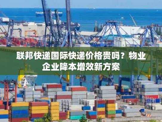 联邦快递国际快递价格贵吗？物业企业降本增效新方案