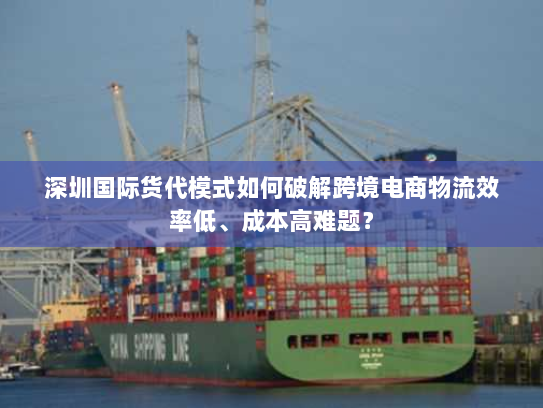 深圳国际货代模式如何破解跨境电商物流效率低、成本高难题? 深圳国际货代模式如何破解跨境电商物流效率低、成本高难题?
