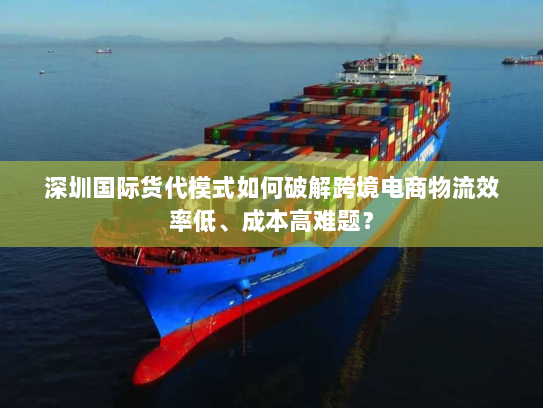 深圳国际货代模式如何破解跨境电商物流效率低、成本高难题? 深圳国际货代模式如何破解跨境电商物流效率低、成本高难题?