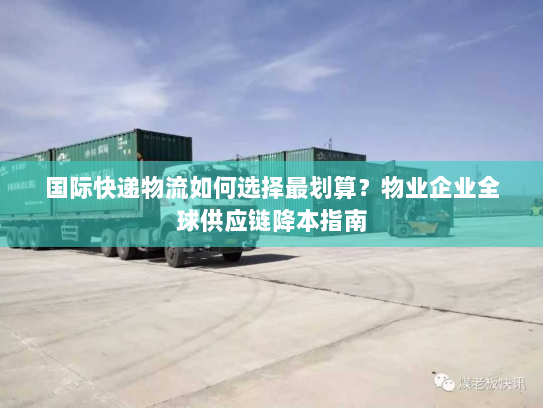 国际快递物流如何选择最划算？物业企业全球供应链降本指南