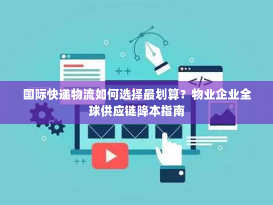 国际快递物流如何选择最划算？物业企业全球供应链降本指南