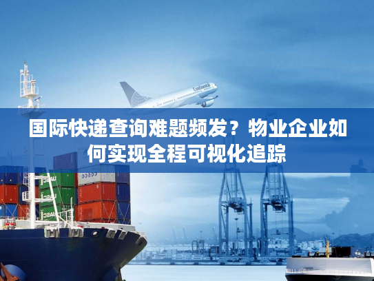 国际快递查询难题频发？物业企业如何实现全程可视化追踪