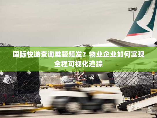 国际快递查询难题频发?物业企业如何实现全程可视化追踪 国际快递查询难题频发?物业企业如何实现全程可视化追踪