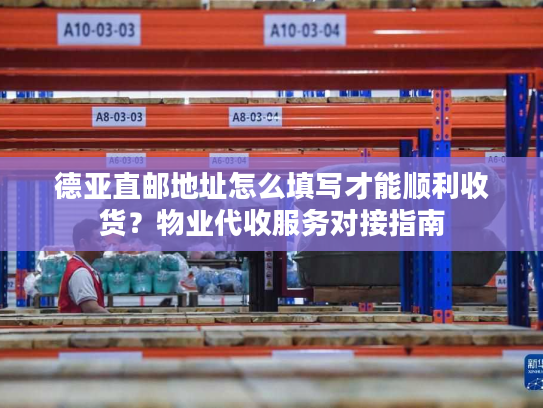 德亚直邮地址怎么填写才能顺利收货?物业代收服务对接指南 德亚直邮地址怎么填写才能顺利收货?物业代收服务对接指南