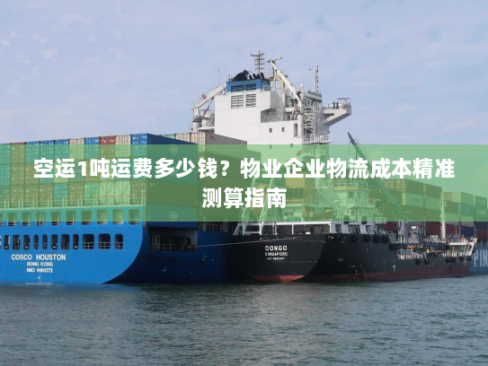 空运1吨运费多少钱？物业企业物流成本精准测算指南